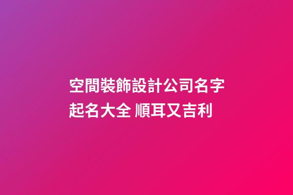 空間裝飾設計公司名字起名大全 順耳又吉利-第1張-公司起名-玄機派